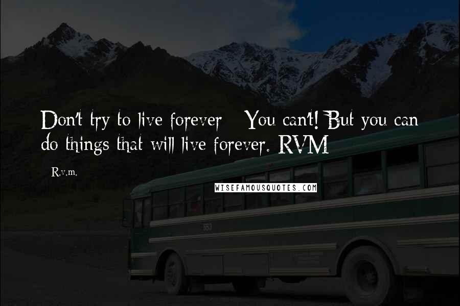 R.v.m. Quotes: Don't try to live forever - You can't! But you can do things that will live forever.-RVM