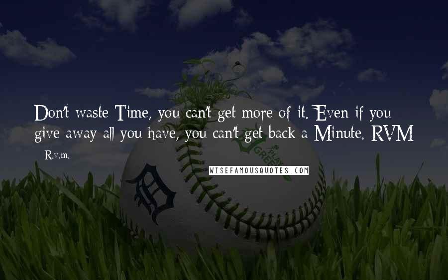 R.v.m. Quotes: Don't waste Time, you can't get more of it. Even if you give away all you have, you can't get back a Minute.-RVM