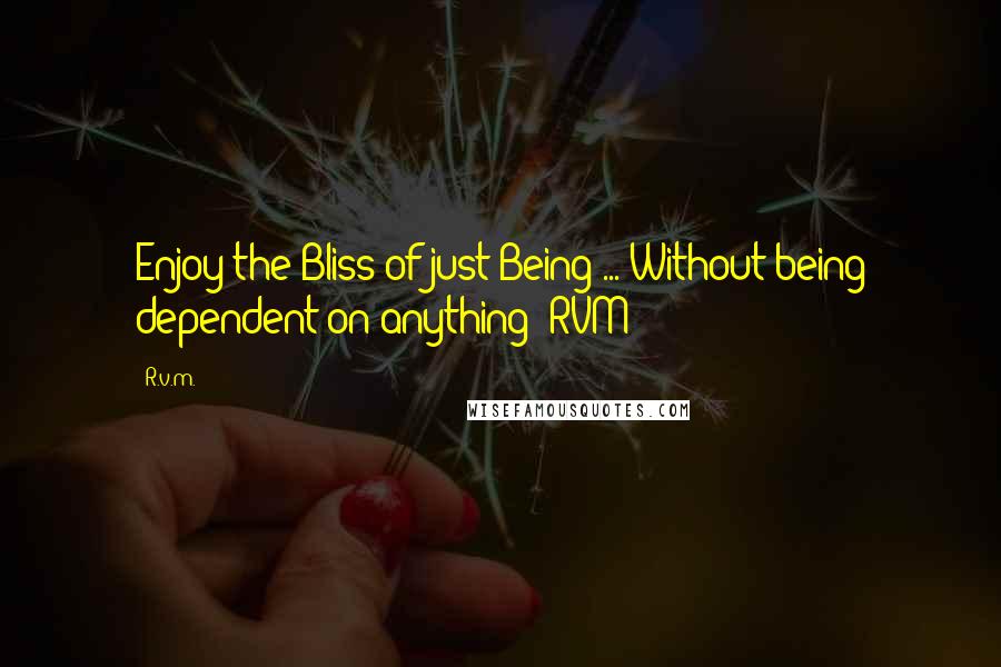 R.v.m. Quotes: Enjoy the Bliss of just Being ... Without being dependent on anything!-RVM