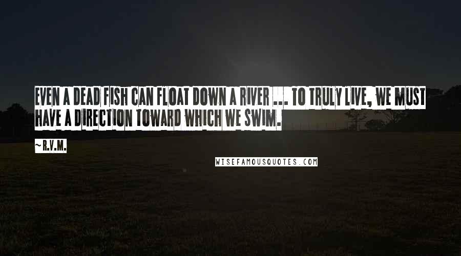 R.v.m. Quotes: Even a dead fish can float down a river ... To truly live, we must have a direction toward which we swim.