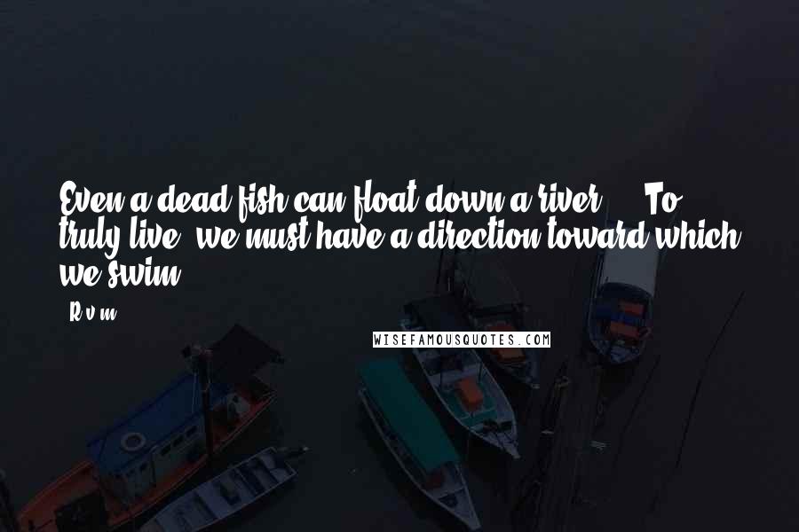 R.v.m. Quotes: Even a dead fish can float down a river ... To truly live, we must have a direction toward which we swim.