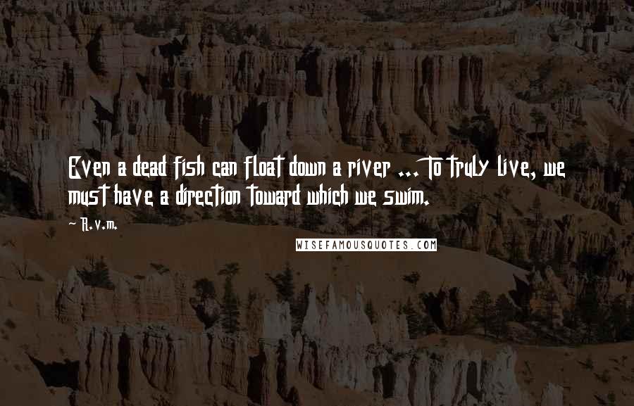 R.v.m. Quotes: Even a dead fish can float down a river ... To truly live, we must have a direction toward which we swim.