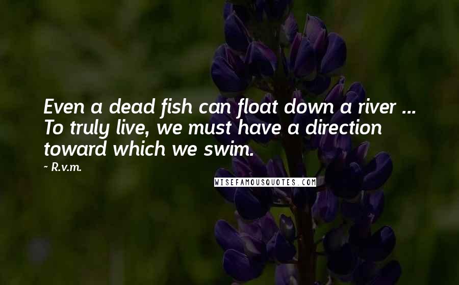 R.v.m. Quotes: Even a dead fish can float down a river ... To truly live, we must have a direction toward which we swim.