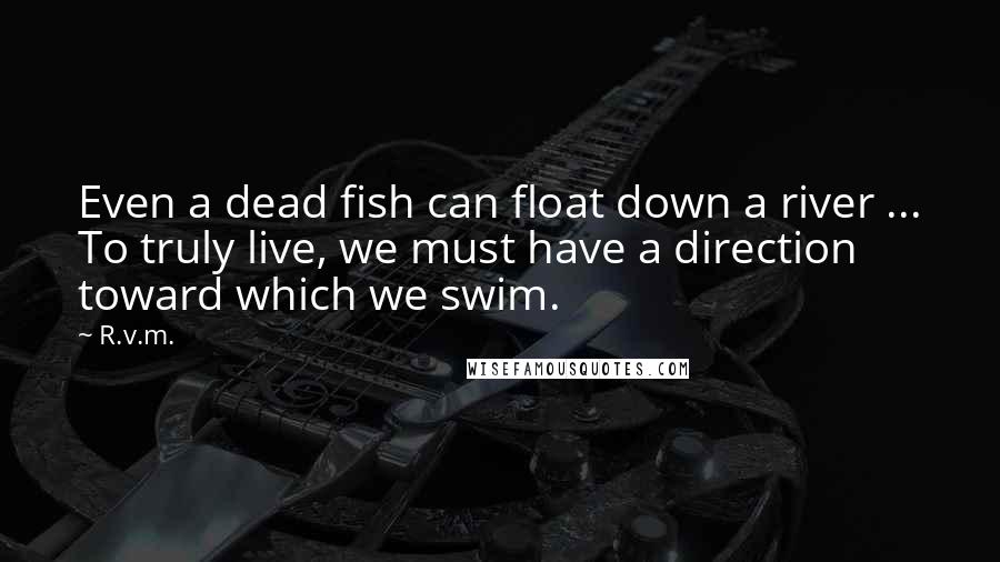 R.v.m. Quotes: Even a dead fish can float down a river ... To truly live, we must have a direction toward which we swim.