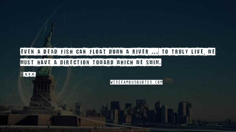 R.v.m. Quotes: Even a dead fish can float down a river ... To truly live, we must have a direction toward which we swim.