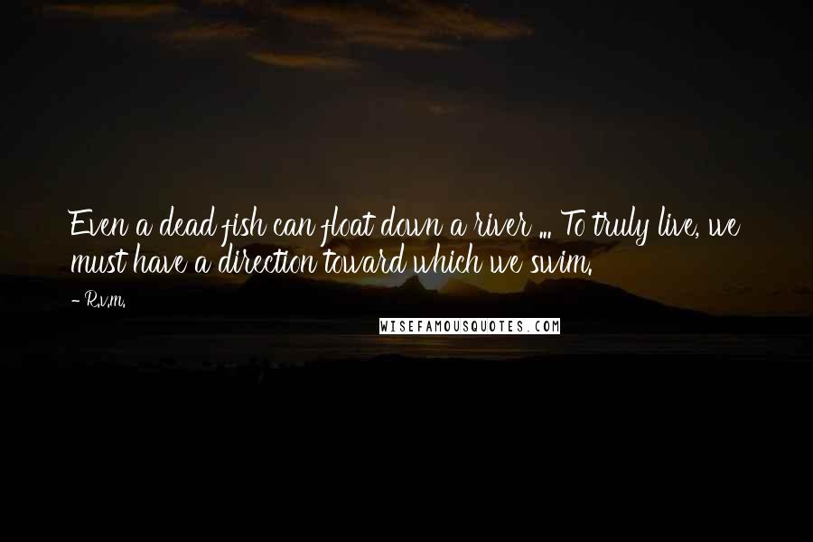 R.v.m. Quotes: Even a dead fish can float down a river ... To truly live, we must have a direction toward which we swim.