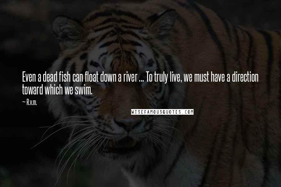 R.v.m. Quotes: Even a dead fish can float down a river ... To truly live, we must have a direction toward which we swim.