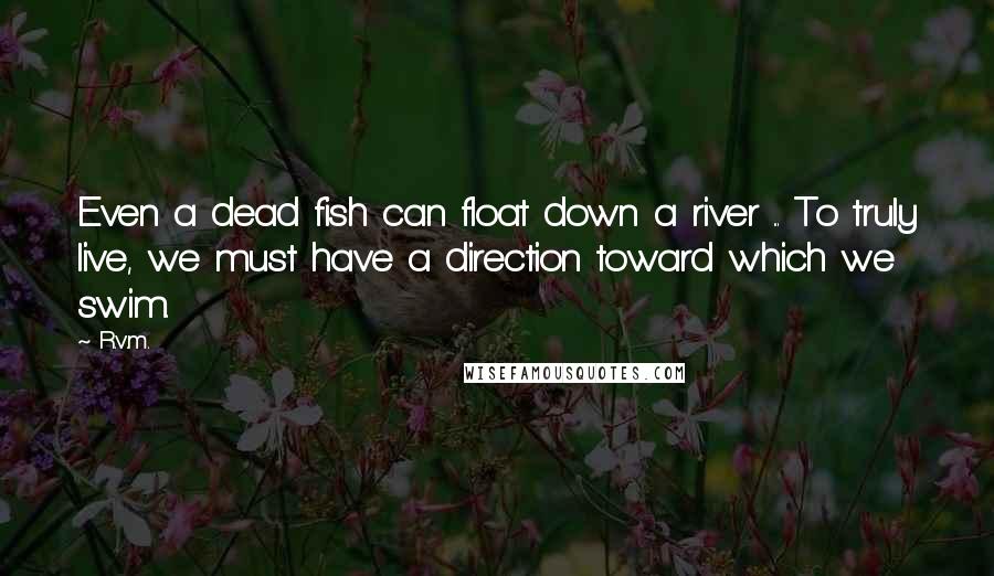 R.v.m. Quotes: Even a dead fish can float down a river ... To truly live, we must have a direction toward which we swim.