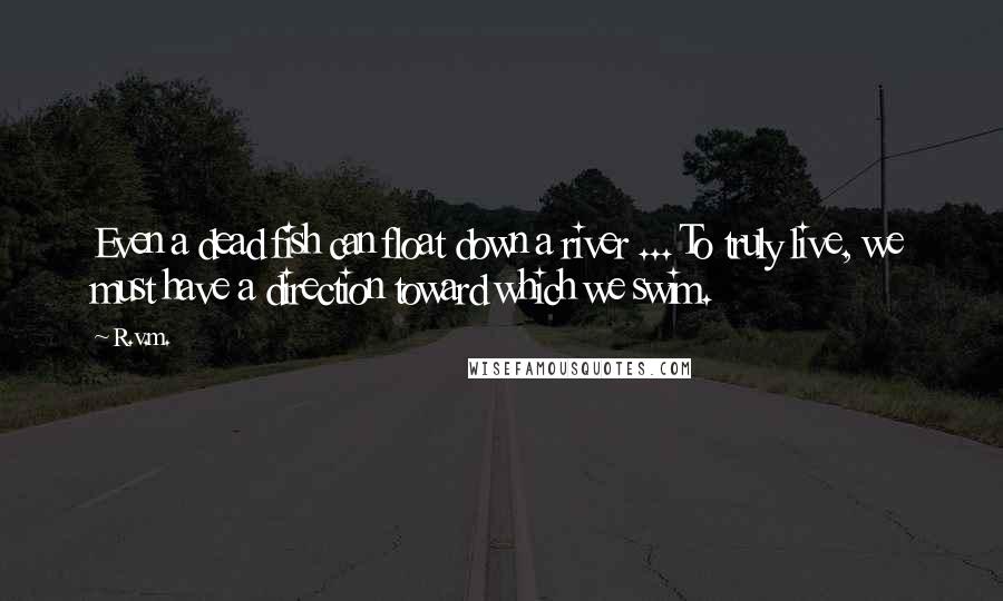 R.v.m. Quotes: Even a dead fish can float down a river ... To truly live, we must have a direction toward which we swim.