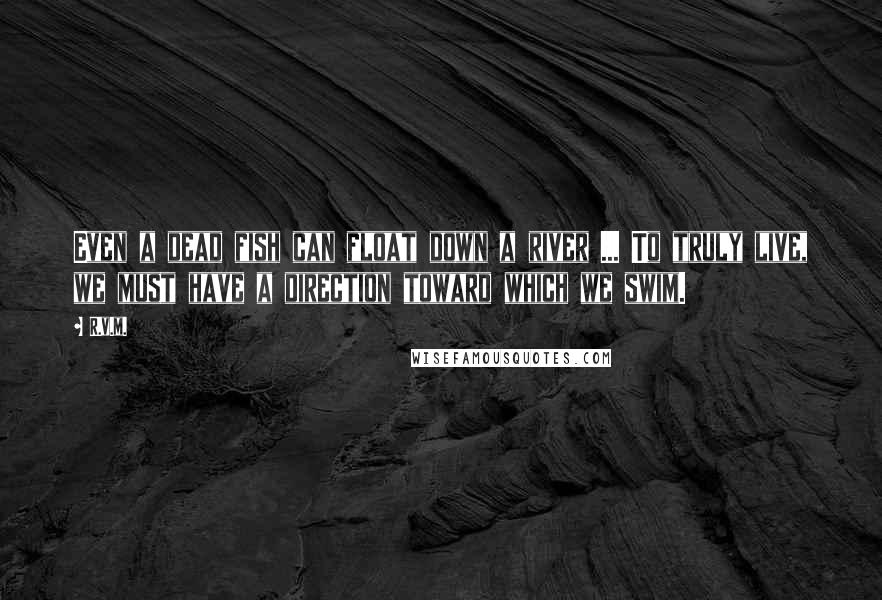 R.v.m. Quotes: Even a dead fish can float down a river ... To truly live, we must have a direction toward which we swim.