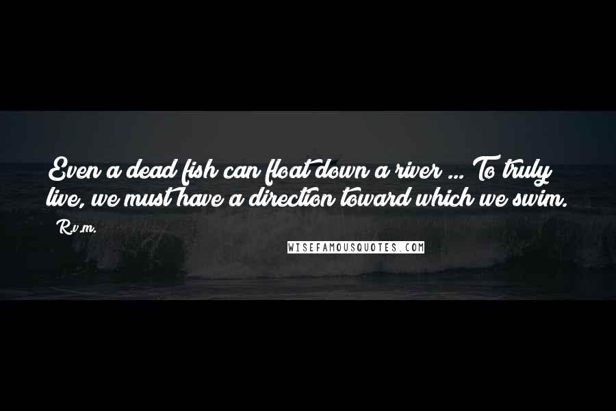 R.v.m. Quotes: Even a dead fish can float down a river ... To truly live, we must have a direction toward which we swim.