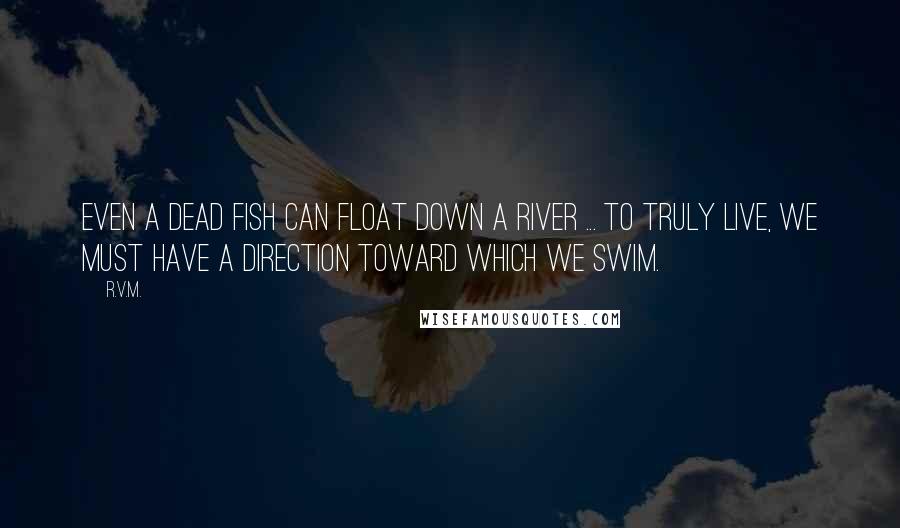 R.v.m. Quotes: Even a dead fish can float down a river ... To truly live, we must have a direction toward which we swim.