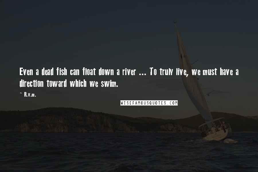 R.v.m. Quotes: Even a dead fish can float down a river ... To truly live, we must have a direction toward which we swim.