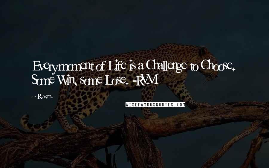 R.v.m. Quotes: Every moment of Life is a Challenge to Choose. Some Win, some Lose. -RVM