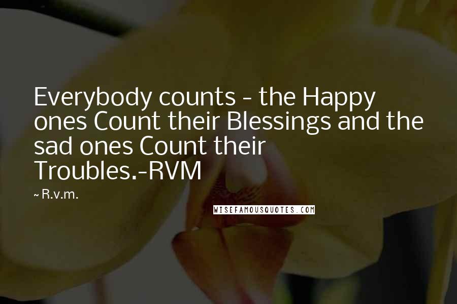 R.v.m. Quotes: Everybody counts - the Happy ones Count their Blessings and the sad ones Count their Troubles.-RVM