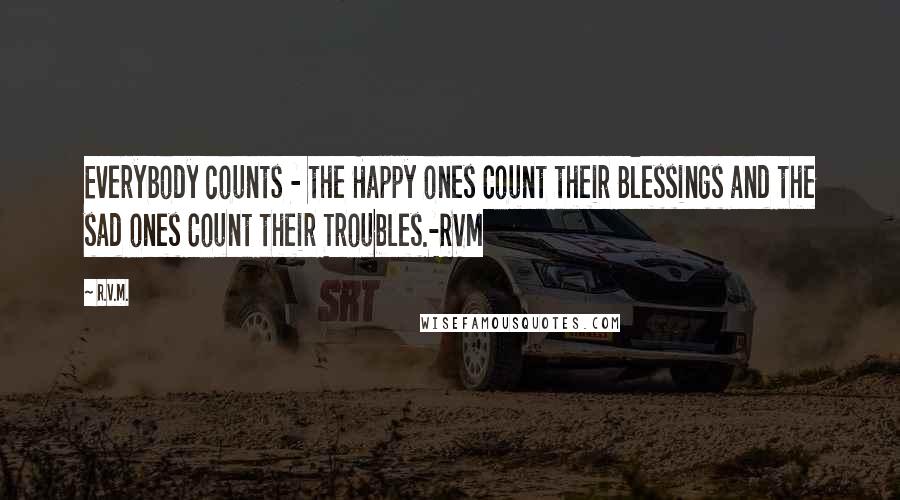 R.v.m. Quotes: Everybody counts - the Happy ones Count their Blessings and the sad ones Count their Troubles.-RVM