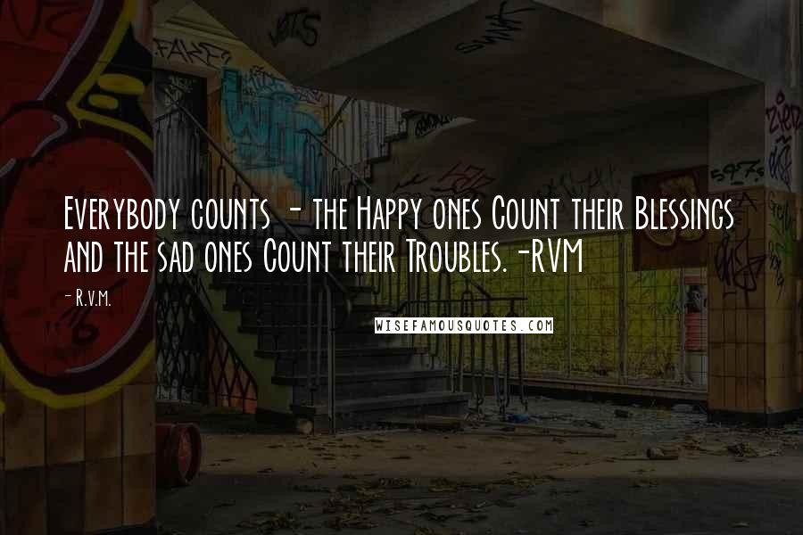 R.v.m. Quotes: Everybody counts - the Happy ones Count their Blessings and the sad ones Count their Troubles.-RVM