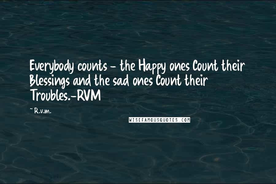 R.v.m. Quotes: Everybody counts - the Happy ones Count their Blessings and the sad ones Count their Troubles.-RVM