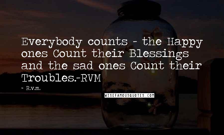 R.v.m. Quotes: Everybody counts - the Happy ones Count their Blessings and the sad ones Count their Troubles.-RVM