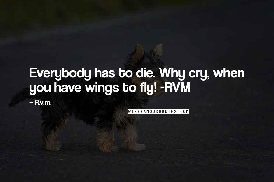 R.v.m. Quotes: Everybody has to die. Why cry, when you have wings to fly! -RVM