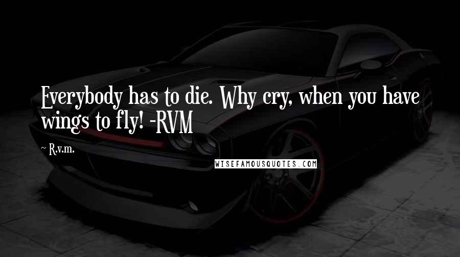 R.v.m. Quotes: Everybody has to die. Why cry, when you have wings to fly! -RVM