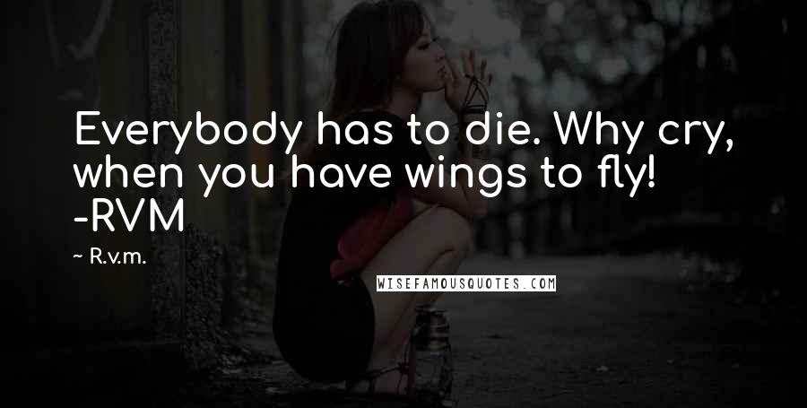 R.v.m. Quotes: Everybody has to die. Why cry, when you have wings to fly! -RVM