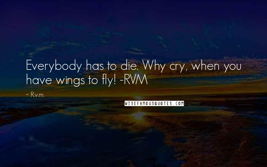 R.v.m. Quotes: Everybody has to die. Why cry, when you have wings to fly! -RVM