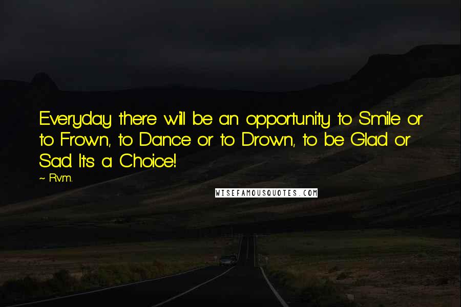 R.v.m. Quotes: Everyday there will be an opportunity to Smile or to Frown, to Dance or to Drown, to be Glad or Sad. It's a Choice!