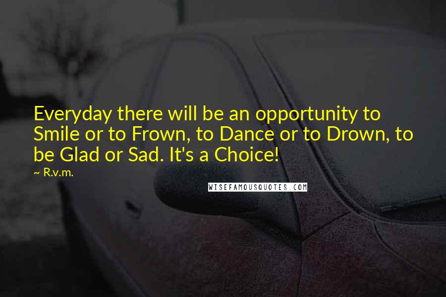 R.v.m. Quotes: Everyday there will be an opportunity to Smile or to Frown, to Dance or to Drown, to be Glad or Sad. It's a Choice!