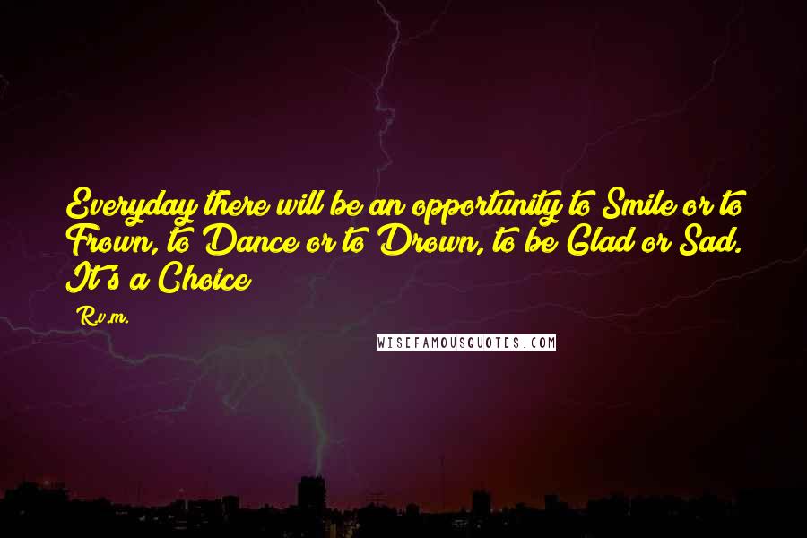R.v.m. Quotes: Everyday there will be an opportunity to Smile or to Frown, to Dance or to Drown, to be Glad or Sad. It's a Choice!