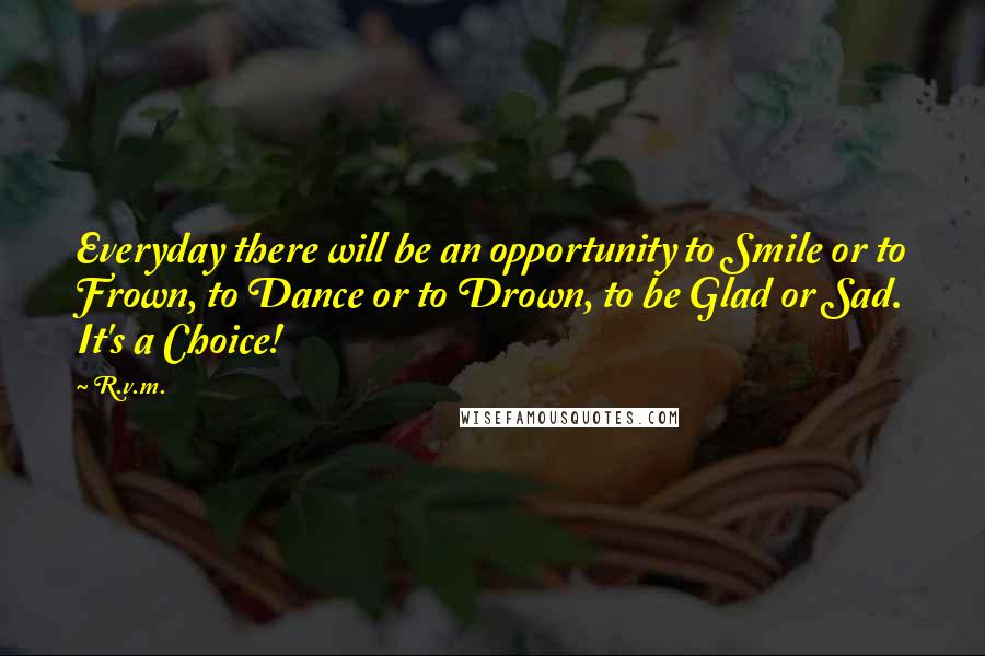 R.v.m. Quotes: Everyday there will be an opportunity to Smile or to Frown, to Dance or to Drown, to be Glad or Sad. It's a Choice!