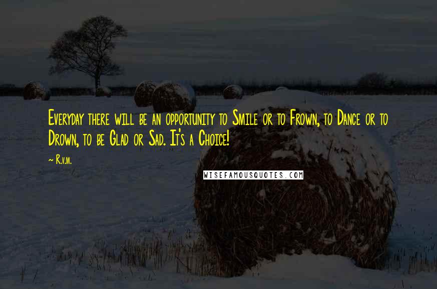 R.v.m. Quotes: Everyday there will be an opportunity to Smile or to Frown, to Dance or to Drown, to be Glad or Sad. It's a Choice!