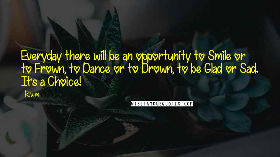 R.v.m. Quotes: Everyday there will be an opportunity to Smile or to Frown, to Dance or to Drown, to be Glad or Sad. It's a Choice!