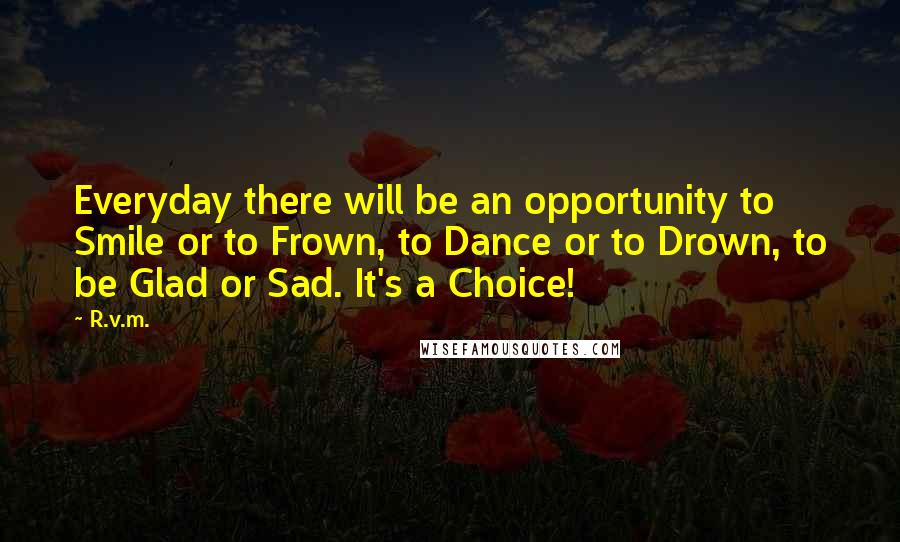 R.v.m. Quotes: Everyday there will be an opportunity to Smile or to Frown, to Dance or to Drown, to be Glad or Sad. It's a Choice!