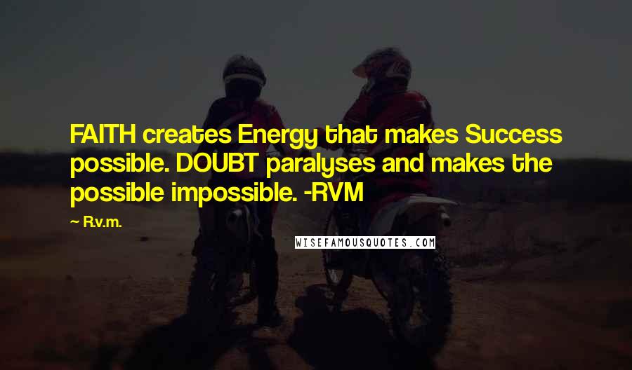 R.v.m. Quotes: FAITH creates Energy that makes Success possible. DOUBT paralyses and makes the possible impossible. -RVM