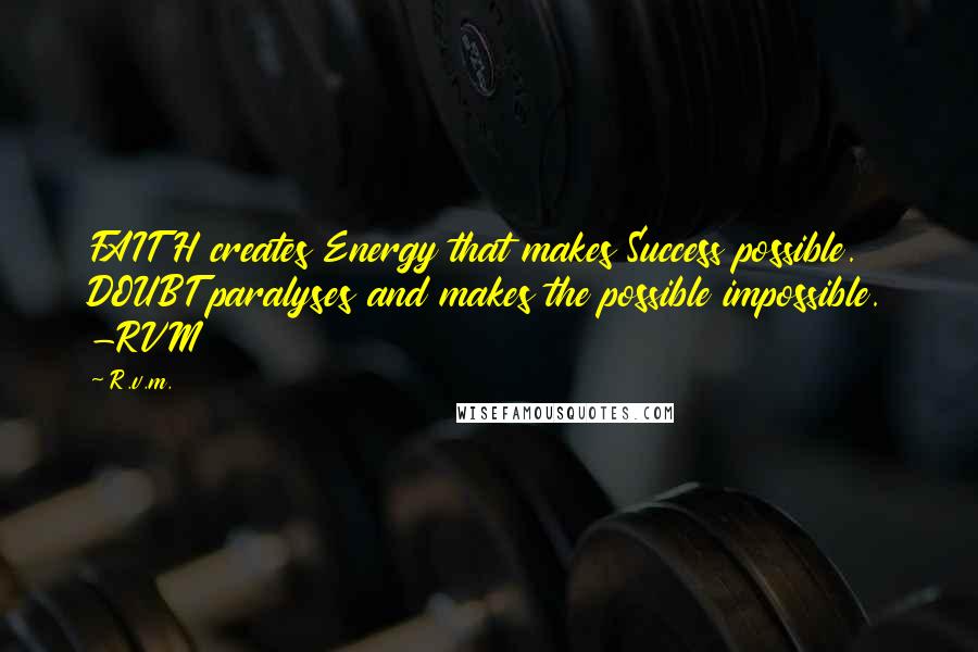 R.v.m. Quotes: FAITH creates Energy that makes Success possible. DOUBT paralyses and makes the possible impossible. -RVM