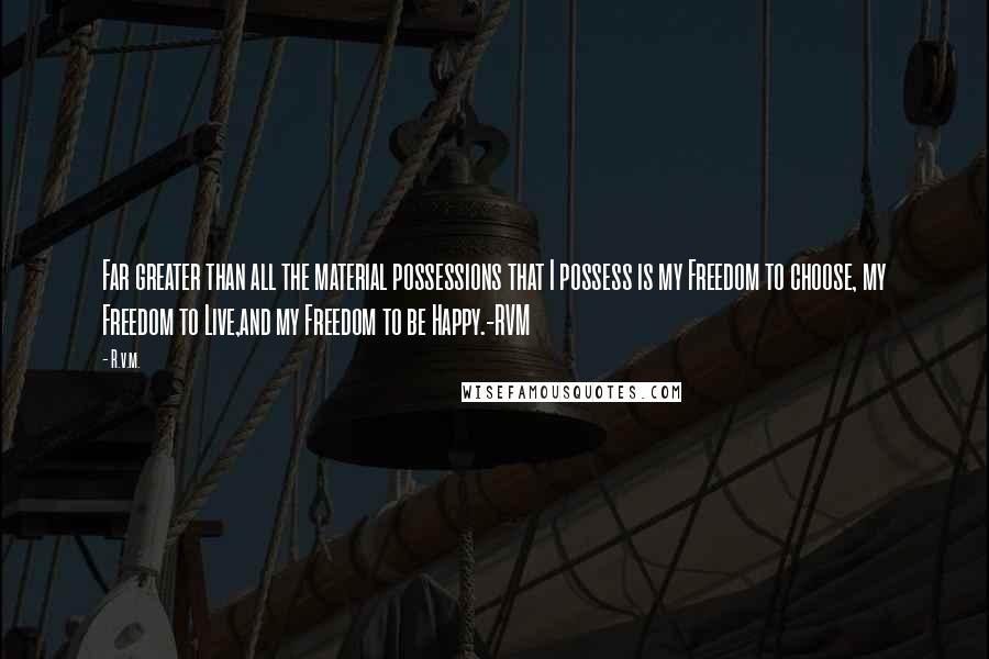 R.v.m. Quotes: Far greater than all the material possessions that I possess is my Freedom to choose, my Freedom to Live,and my Freedom to be Happy.-RVM