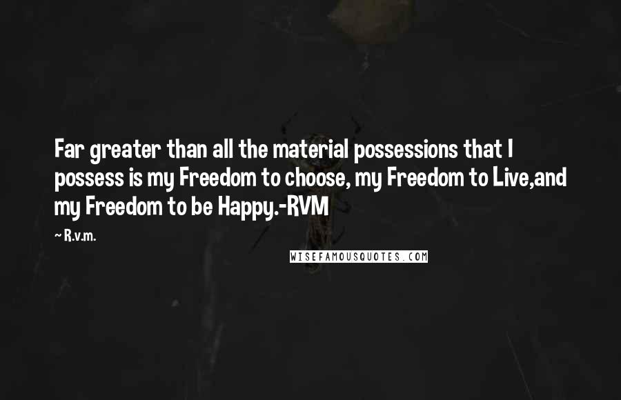 R.v.m. Quotes: Far greater than all the material possessions that I possess is my Freedom to choose, my Freedom to Live,and my Freedom to be Happy.-RVM