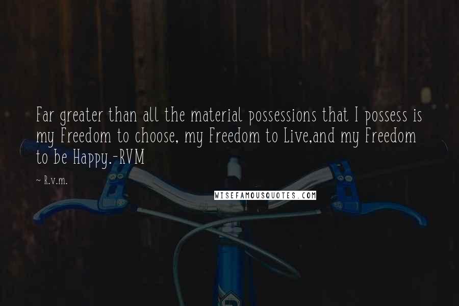 R.v.m. Quotes: Far greater than all the material possessions that I possess is my Freedom to choose, my Freedom to Live,and my Freedom to be Happy.-RVM