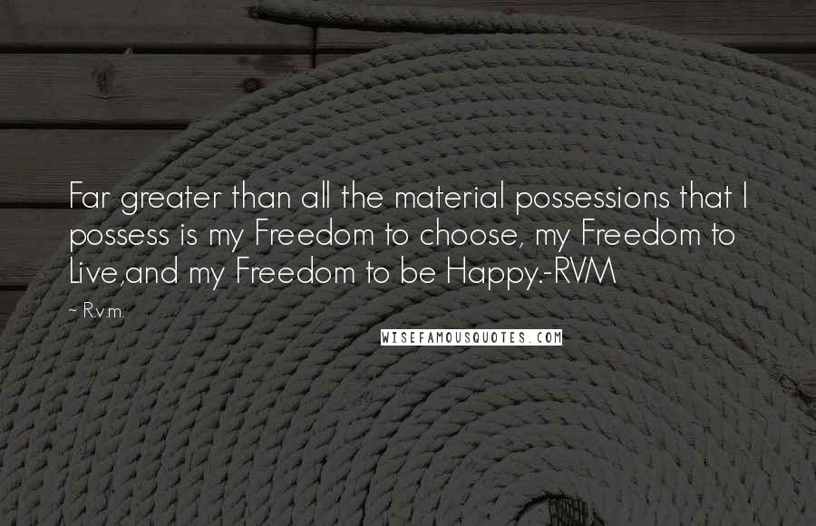 R.v.m. Quotes: Far greater than all the material possessions that I possess is my Freedom to choose, my Freedom to Live,and my Freedom to be Happy.-RVM