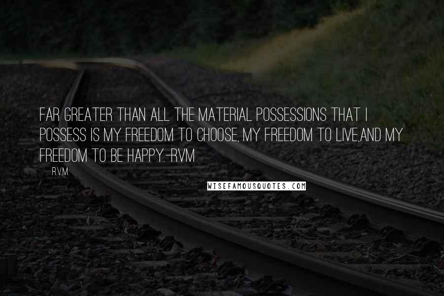 R.v.m. Quotes: Far greater than all the material possessions that I possess is my Freedom to choose, my Freedom to Live,and my Freedom to be Happy.-RVM