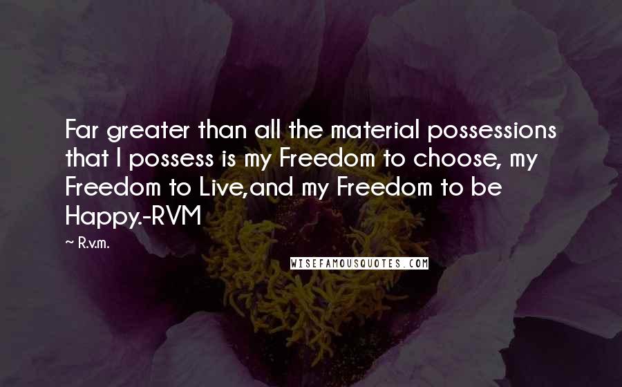 R.v.m. Quotes: Far greater than all the material possessions that I possess is my Freedom to choose, my Freedom to Live,and my Freedom to be Happy.-RVM