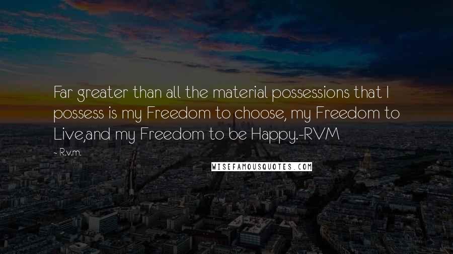 R.v.m. Quotes: Far greater than all the material possessions that I possess is my Freedom to choose, my Freedom to Live,and my Freedom to be Happy.-RVM