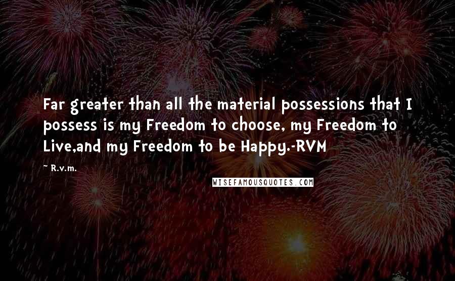 R.v.m. Quotes: Far greater than all the material possessions that I possess is my Freedom to choose, my Freedom to Live,and my Freedom to be Happy.-RVM