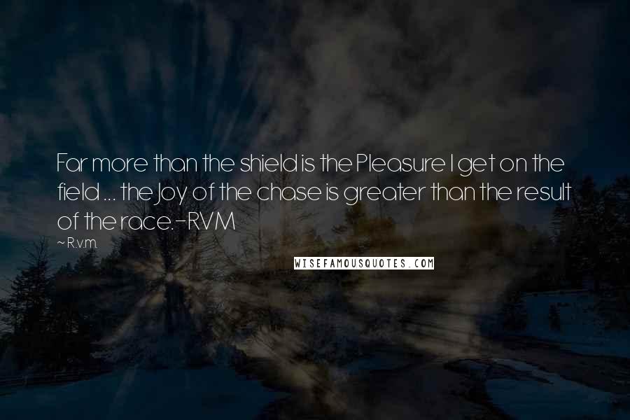 R.v.m. Quotes: Far more than the shield is the Pleasure I get on the field ... the Joy of the chase is greater than the result of the race.-RVM