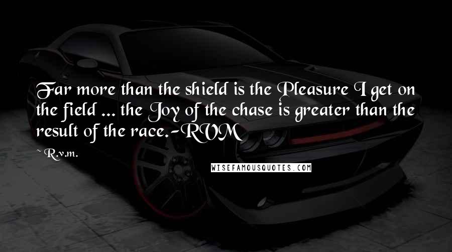 R.v.m. Quotes: Far more than the shield is the Pleasure I get on the field ... the Joy of the chase is greater than the result of the race.-RVM