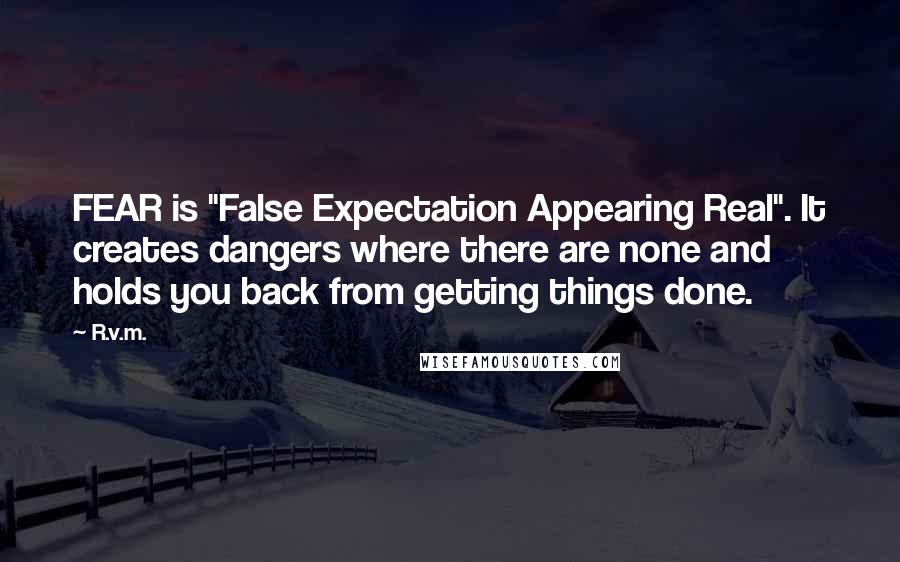 R.v.m. Quotes: FEAR is "False Expectation Appearing Real". It creates dangers where there are none and holds you back from getting things done.