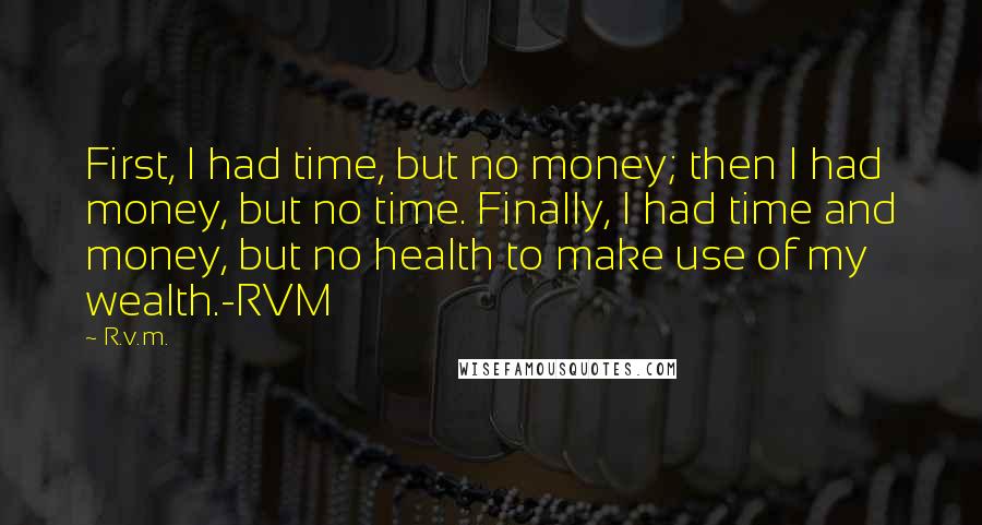 R.v.m. Quotes: First, I had time, but no money; then I had money, but no time. Finally, I had time and money, but no health to make use of my wealth.-RVM