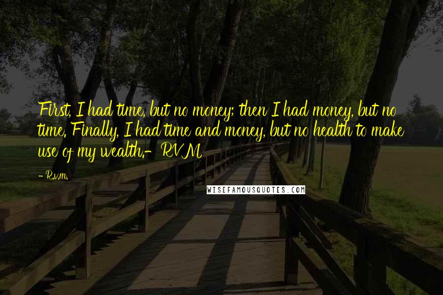 R.v.m. Quotes: First, I had time, but no money; then I had money, but no time. Finally, I had time and money, but no health to make use of my wealth.-RVM