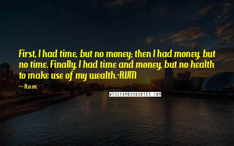 R.v.m. Quotes: First, I had time, but no money; then I had money, but no time. Finally, I had time and money, but no health to make use of my wealth.-RVM